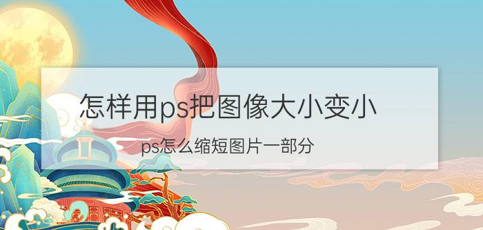 怎样用ps把图像大小变小 ps怎么缩短图片一部分？